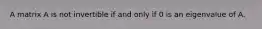 A matrix A is not invertible if and only if 0 is an eigenvalue of A.