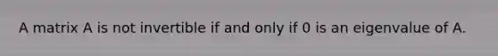 A matrix A is not invertible if and only if 0 is an eigenvalue of A.