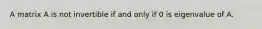 A matrix A is not invertible if and only if 0 is eigenvalue of A.