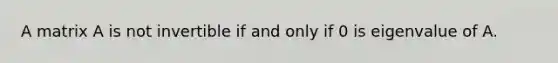 A matrix A is not invertible if and only if 0 is eigenvalue of A.