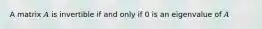 A matrix 𝐴 is invertible if and only if 0 is an eigenvalue of 𝐴