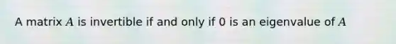 A matrix 𝐴 is invertible if and only if 0 is an eigenvalue of 𝐴