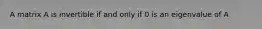 A matrix A is invertible if and only if 0 is an eigenvalue of A