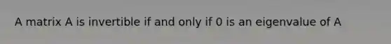 A matrix A is invertible if and only if 0 is an eigenvalue of A