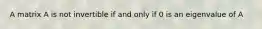 A matrix A is not invertible if and only if 0 is an eigenvalue of A