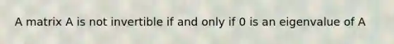 A matrix A is not invertible if and only if 0 is an eigenvalue of A