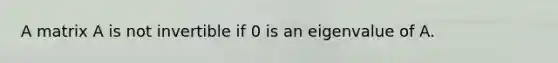 A matrix A is not invertible if 0 is an eigenvalue of A.