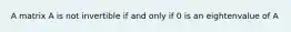 A matrix A is not invertible if and only if 0 is an eightenvalue of A