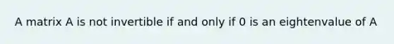 A matrix A is not invertible if and only if 0 is an eightenvalue of A