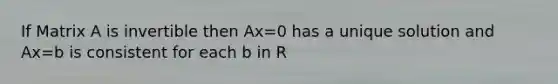 If Matrix A is invertible then Ax=0 has a unique solution and Ax=b is consistent for each b in R