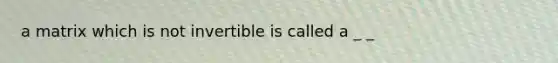 a matrix which is not invertible is called a _ _