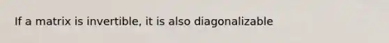 If a matrix is invertible, it is also diagonalizable