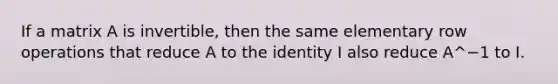 If a matrix A is invertible, then the same elementary row operations that reduce A to the identity I also reduce A^−1 to I.