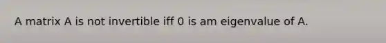 A matrix A is not invertible iff 0 is am eigenvalue of A.