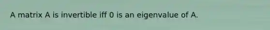 A matrix A is invertible iff 0 is an eigenvalue of A.