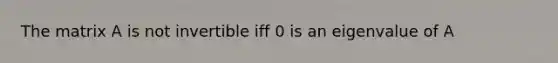 The matrix A is not invertible iff 0 is an eigenvalue of A