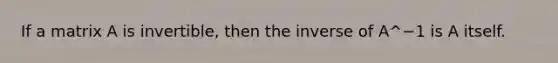 If a matrix A is invertible, then the inverse of A^−1 is A itself.