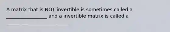 A matrix that is NOT invertible is sometimes called a _________________ and a invertible matrix is called a __________________________