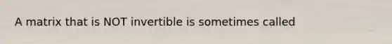 A matrix that is NOT invertible is sometimes called