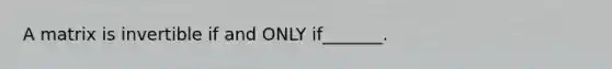 A matrix is invertible if and ONLY if_______.