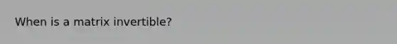 When is a matrix invertible?