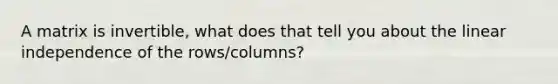 A matrix is invertible, what does that tell you about the linear independence of the rows/columns?