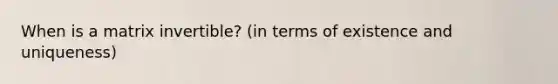 When is a matrix invertible? (in terms of existence and uniqueness)