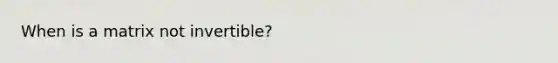 When is a matrix not invertible?