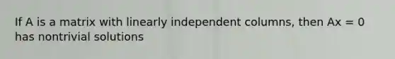 If A is a matrix with linearly independent columns, then Ax = 0 has nontrivial solutions