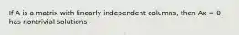 If A is a matrix with linearly independent columns, then Ax = 0 has nontrivial solutions.