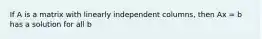 If A is a matrix with linearly independent columns, then Ax = b has a solution for all b