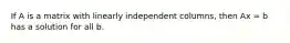 If A is a matrix with linearly independent columns, then Ax = b has a solution for all b.