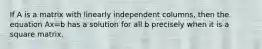 If A is a matrix with linearly independent columns, then the equation Ax=b has a solution for all b precisely when it is a square matrix.