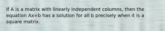 If A is a matrix with linearly independent columns, then the equation Ax=b has a solution for all b precisely when it is a square matrix.