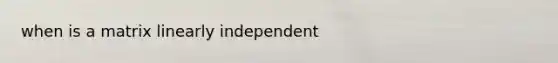 when is a matrix linearly independent