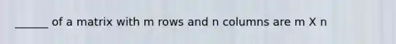 ______ of a matrix with m rows and n columns are m X n