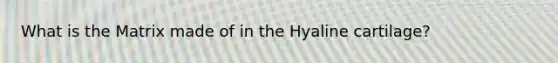 What is the Matrix made of in the Hyaline cartilage?