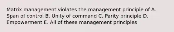 Matrix management violates the management principle of A. Span of control B. Unity of command C. Parity principle D. Empowerment E. All of these management principles