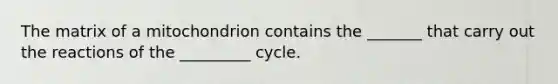 The matrix of a mitochondrion contains the _______ that carry out the reactions of the _________ cycle.