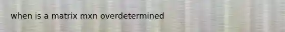 when is a matrix mxn overdetermined