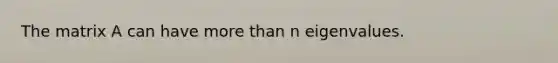 The matrix A can have <a href='https://www.questionai.com/knowledge/keWHlEPx42-more-than' class='anchor-knowledge'>more than</a> n eigenvalues.