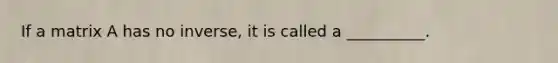 If a matrix A has no​ inverse, it is called a​ __________.