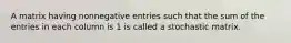 A matrix having nonnegative entries such that the sum of the entries in each column is 1 is called a stochastic matrix.