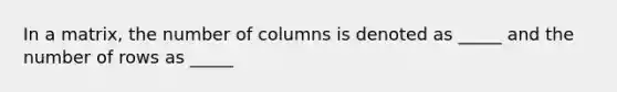 In a matrix, the number of columns is denoted as _____ and the number of rows as _____