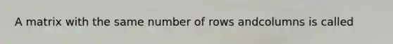 A matrix with the same number of rows andcolumns is called