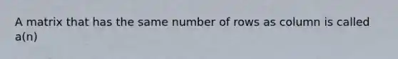 A matrix that has the same number of rows as column is called a(n)