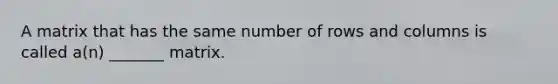 A matrix that has the same number of rows and columns is called​ a(n) _______ matrix.