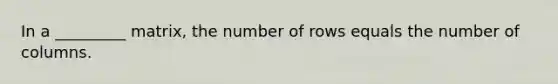 In a _________ matrix, the number of rows equals the number of columns.