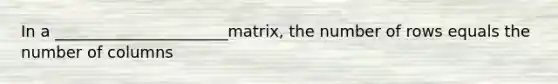 In a ______________________matrix, the number of rows equals the number of columns