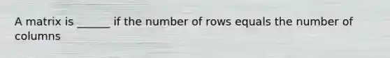 A matrix is ______ if the number of rows equals the number of columns